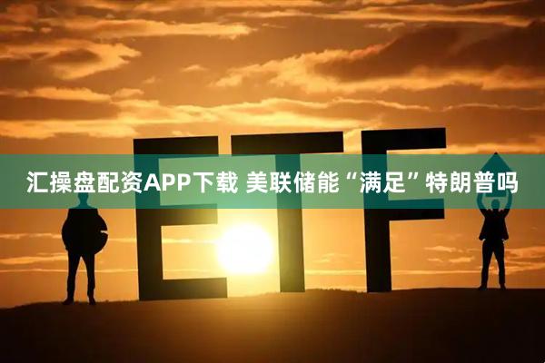 汇操盘配资APP下载 美联储能“满足”特朗普吗