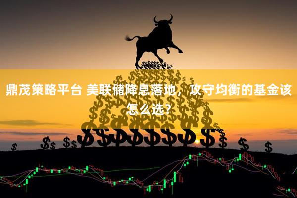鼎茂策略平台 美联储降息落地，攻守均衡的基金该怎么选？