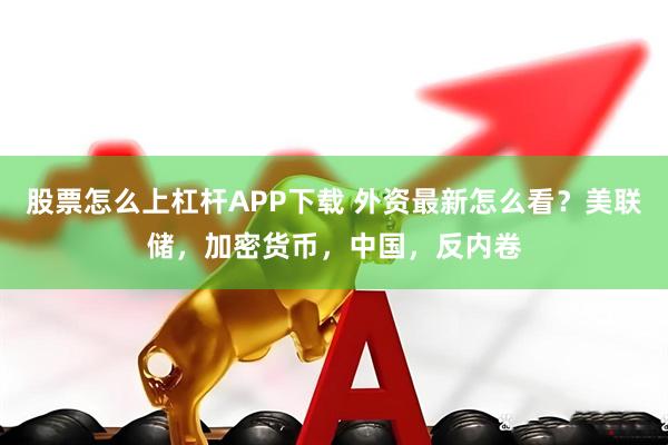 股票怎么上杠杆APP下载 外资最新怎么看？美联储，加密货币，中国，反内卷