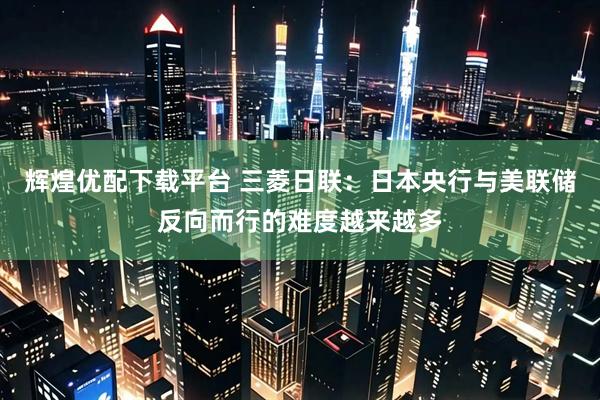 辉煌优配下载平台 三菱日联：日本央行与美联储反向而行的难度越来越多