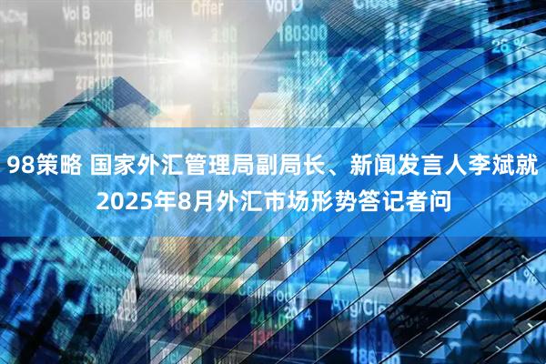 98策略 国家外汇管理局副局长、新闻发言人李斌就2025年8月外汇市场形势答记者问