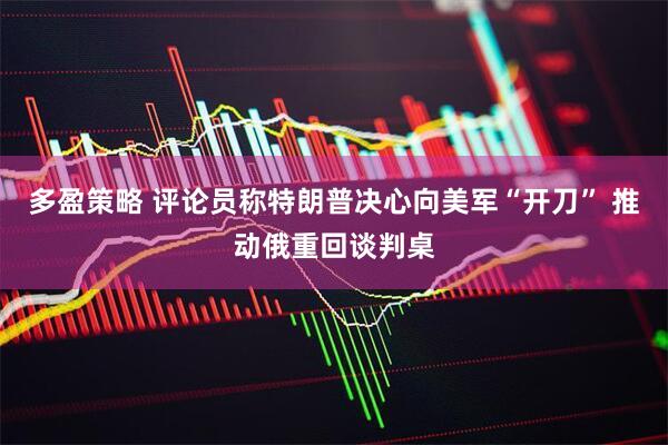 多盈策略 评论员称特朗普决心向美军“开刀” 推动俄重回谈判桌
