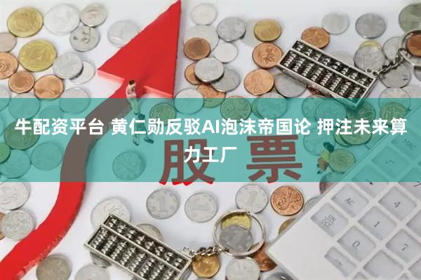 牛配资平台 黄仁勋反驳AI泡沫帝国论 押注未来算力工厂
