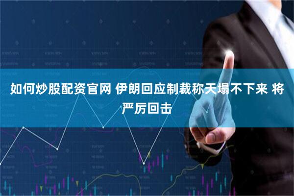 如何炒股配资官网 伊朗回应制裁称天塌不下来 将严厉回击