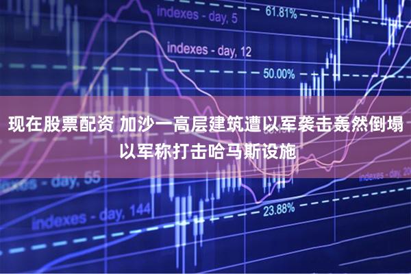 现在股票配资 加沙一高层建筑遭以军袭击轰然倒塌 以军称打击哈马斯设施