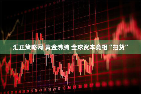 汇正策略网 黄金沸腾 全球资本竞相“扫货”