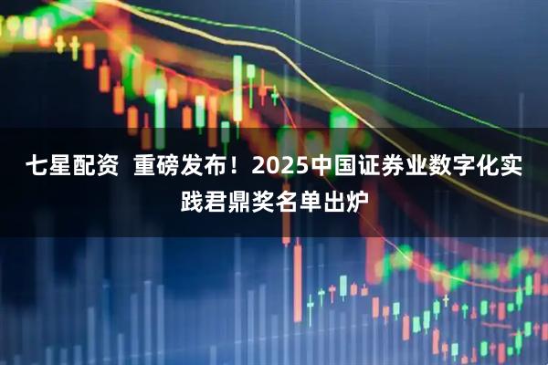 七星配资  重磅发布！2025中国证券业数字化实践君鼎奖名单出炉