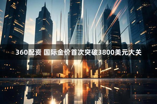 360配资 国际金价首次突破3800美元大关