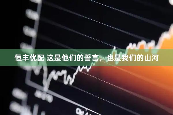恒丰优配 这是他们的誓言，也是我们的山河