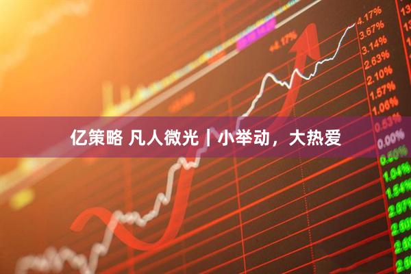 亿策略 凡人微光｜小举动，大热爱