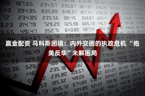 赢金配资 马科斯困境：内外交困的执政危机 “抱美反华”未解困局