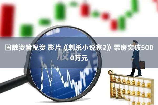 国融资管配资 影片《刺杀小说家2》票房突破5000万元
