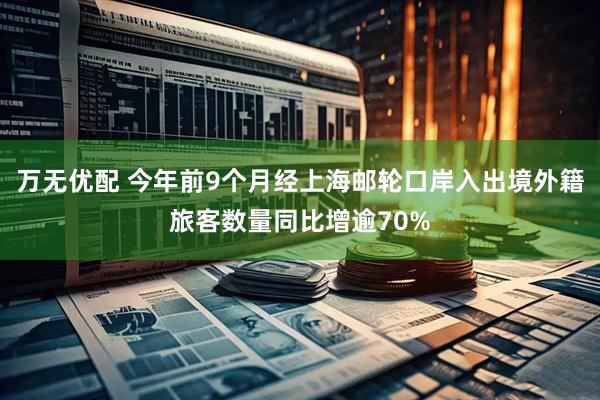 万无优配 今年前9个月经上海邮轮口岸入出境外籍旅客数量同比增逾70%