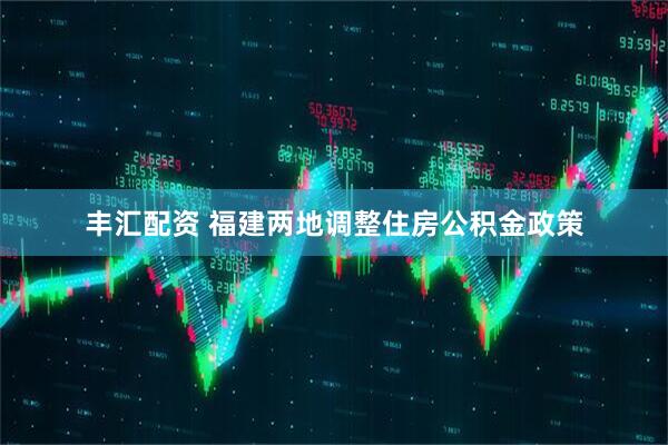 丰汇配资 福建两地调整住房公积金政策