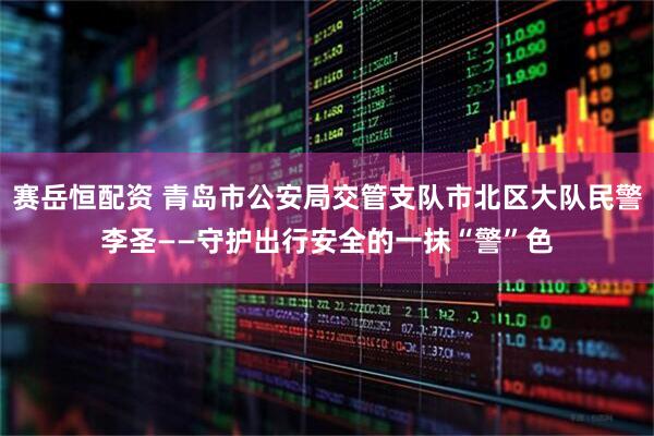 赛岳恒配资 青岛市公安局交管支队市北区大队民警李圣——守护出行安全的一抹“警”色