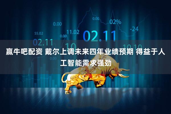 赢牛吧配资 戴尔上调未来四年业绩预期 得益于人工智能需求强劲