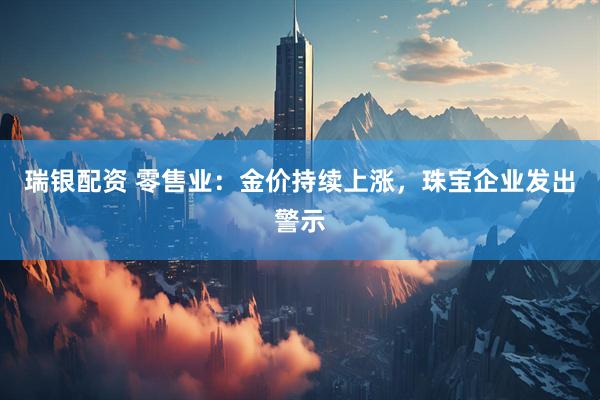 瑞银配资 零售业：金价持续上涨，珠宝企业发出警示