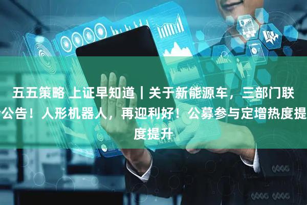 五五策略 上证早知道｜关于新能源车，三部门联合公告！人形机器人，再迎利好！公募参与定增热度提升
