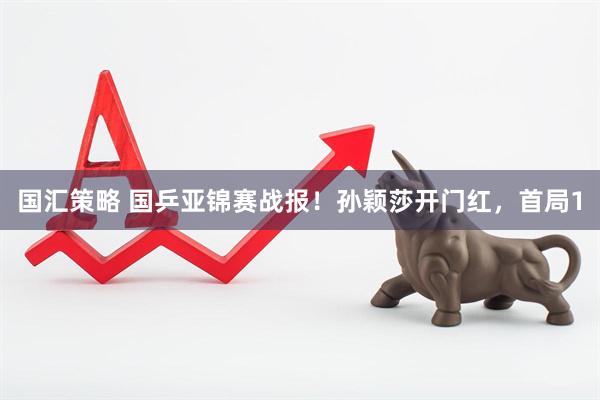 国汇策略 国乒亚锦赛战报！孙颖莎开门红，首局1