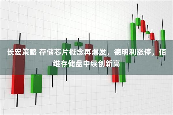 长宏策略 存储芯片概念再爆发，德明利涨停，佰维存储盘中续创新高