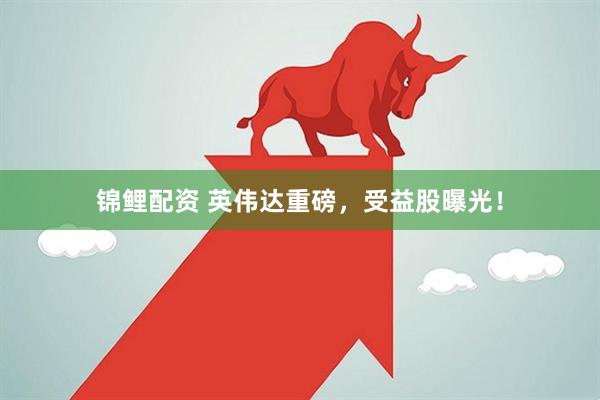 锦鲤配资 英伟达重磅，受益股曝光！