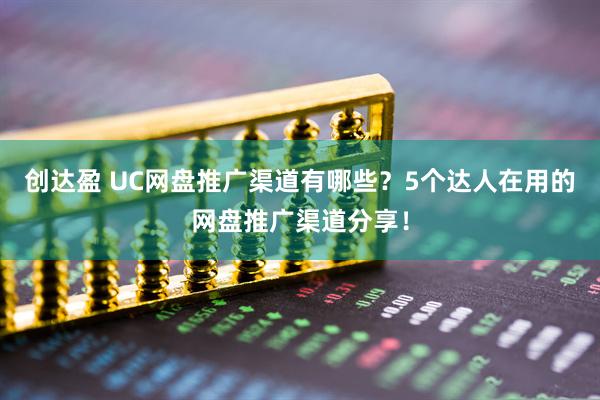 创达盈 UC网盘推广渠道有哪些？5个达人在用的网盘推广渠道分享！