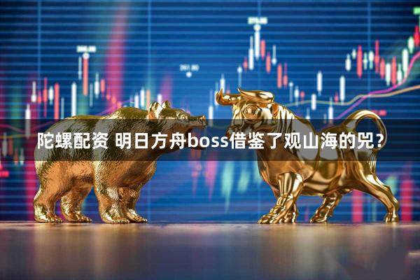陀螺配资 明日方舟boss借鉴了观山海的兕？