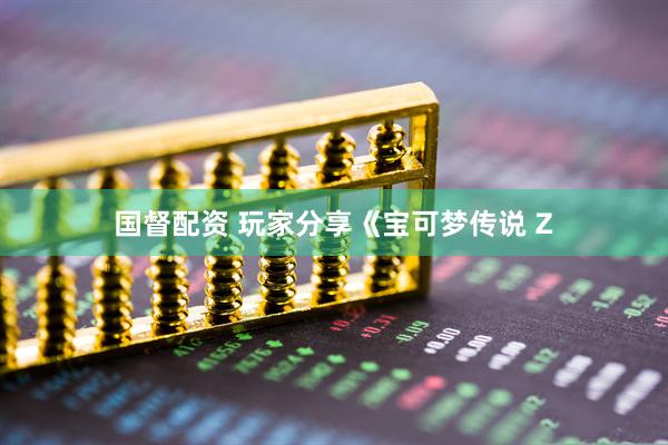 国督配资 玩家分享《宝可梦传说 Z