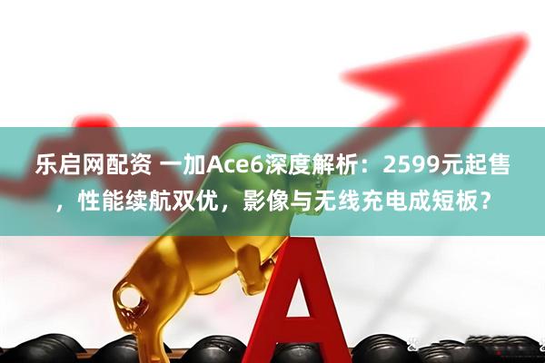 乐启网配资 一加Ace6深度解析：2599元起售，性能续航双优，影像与无线充电成短板？