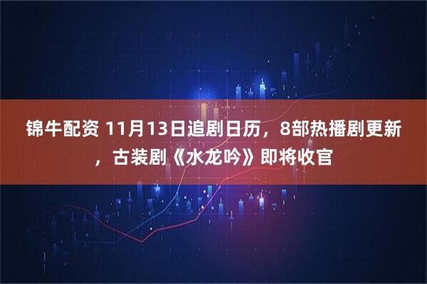 锦牛配资 11月13日追剧日历，8部热播剧更新，古装剧《水龙吟》即将收官