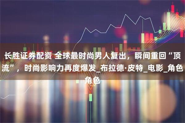 长胜证券配资 全球最时尚男人复出，瞬间重回“顶流”，时尚影响力再度爆发_布拉德·皮特_电影_角色