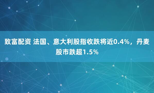 致富配资 法国、意大利股指收跌将近0.4%，丹麦股市跌超1.5%