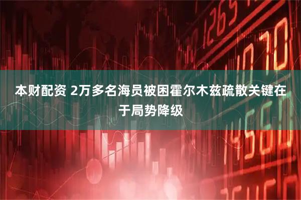 本财配资 2万多名海员被困霍尔木兹疏散关键在于局势降级