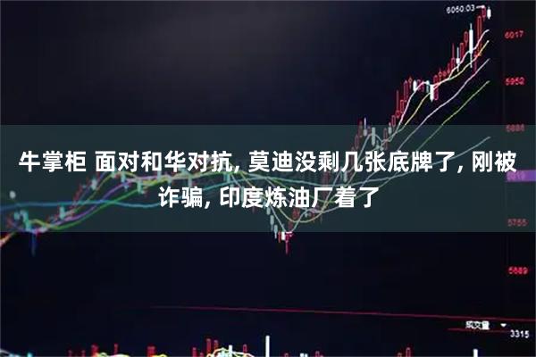 牛掌柜 面对和华对抗, 莫迪没剩几张底牌了, 刚被诈骗, 印度炼油厂着了